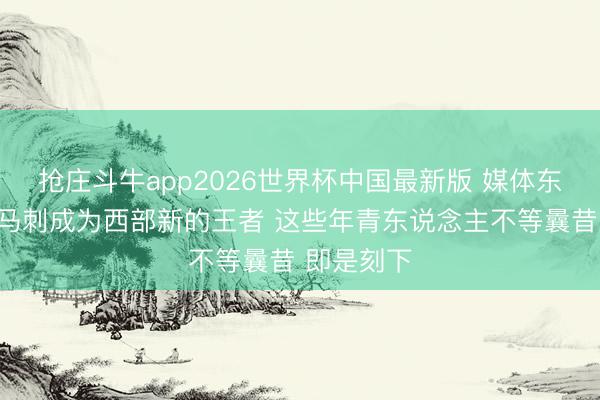 抢庄斗牛app2026世界杯中国最新版 媒体东说念主:马刺成为西部新的王者 这些年青东说念主不等曩昔 即是刻下