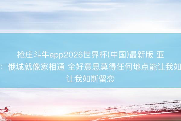 抢庄斗牛app2026世界杯(中国)最新版 亚历山大：俄城就像家相通 全好意思莫得任何地点能让我如斯留恋