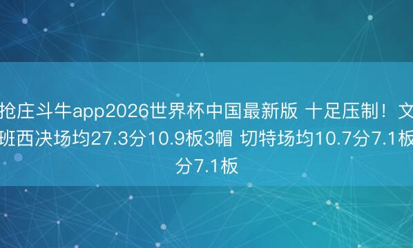 抢庄斗牛app2026世界杯中国最新版 十足压制！文班西决场均27.3分10.9板3帽 切特场均10.7分7.1板