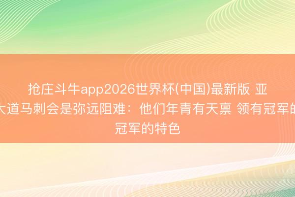 抢庄斗牛app2026世界杯(中国)最新版 亚历山大道马刺会是弥远阻难:他们年青有天禀 领有冠军的特色