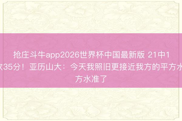 抢庄斗牛app2026世界杯中国最新版 21中12空砍35分！亚历山大：今天我照旧更接近我方的平方水准了