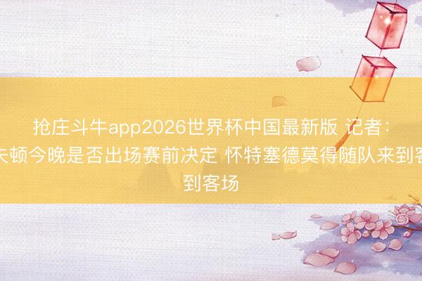 抢庄斗牛app2026世界杯中国最新版 记者：洛夫顿今晚是否出场赛前决定 怀特塞德莫得随队来到客场