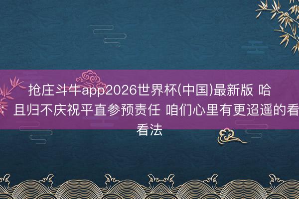 抢庄斗牛app2026世界杯(中国)最新版 哈珀：且归不庆祝平直参预责任 咱们心里有更迢遥的看法