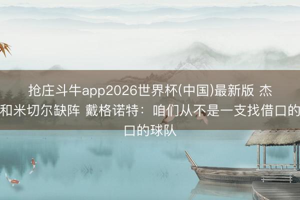 抢庄斗牛app2026世界杯(中国)最新版 杰伦威和米切尔缺阵 戴格诺特:咱们从不是一支找借口的球队