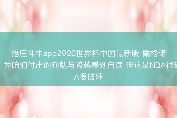 抢庄斗牛app2026世界杯中国最新版 戴格诺特：为咱们付出的勤勉与跨越感到自满 但这是NBA很破坏