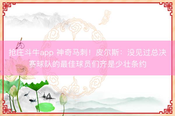 抢庄斗牛app 神奇马刺!皮尔斯:没见过总决赛球队的最佳球员们齐是少壮条约