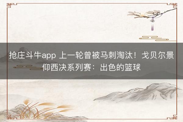 抢庄斗牛app 上一轮曾被马刺淘汰！戈贝尔景仰西决系列赛：出色的篮球