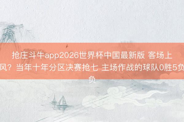 抢庄斗牛app2026世界杯中国最新版 客场上风？当年十年分区决赛抢七 主场作战的球队0胜5负