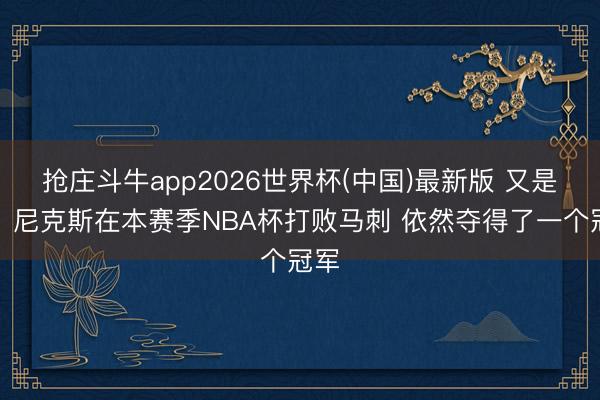 抢庄斗牛app2026世界杯(中国)最新版 又是你!尼克斯在本赛季NBA杯打败马刺 依然夺得了一个冠军