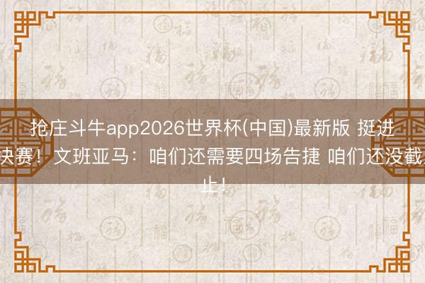 抢庄斗牛app2026世界杯(中国)最新版 挺进总决赛！文班亚马：咱们还需要四场告捷 咱们还没截止！