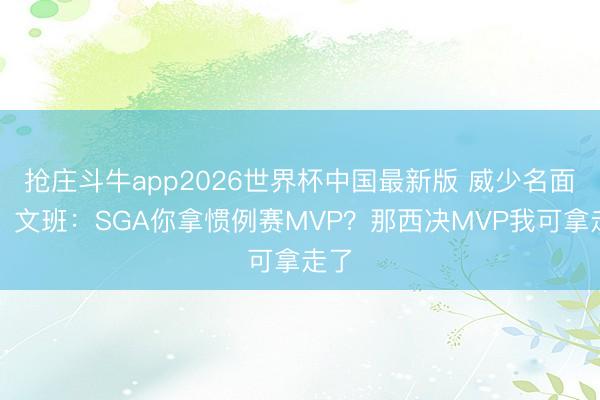 抢庄斗牛app2026世界杯中国最新版 威少名面孔！文班：SGA你拿惯例赛MVP？那西决MVP我可拿走了