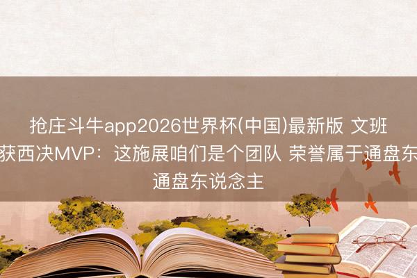 抢庄斗牛app2026世界杯(中国)最新版 文班亚马谈获西决MVP：这施展咱们是个团队 荣誉属于通盘东说念主