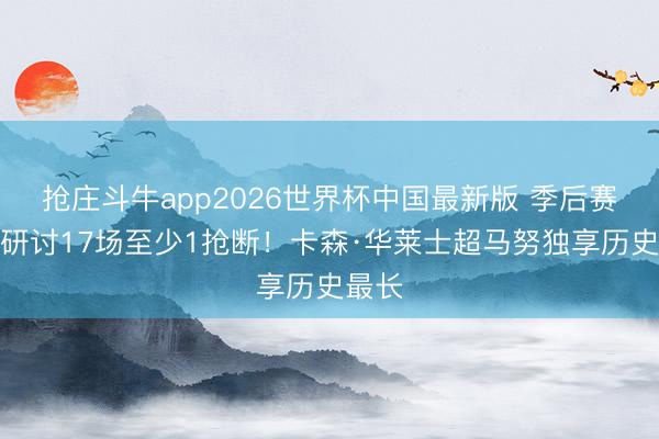 抢庄斗牛app2026世界杯中国最新版 季后赛替补研讨17场至少1抢断！卡森·华莱士超马努独享历史最长