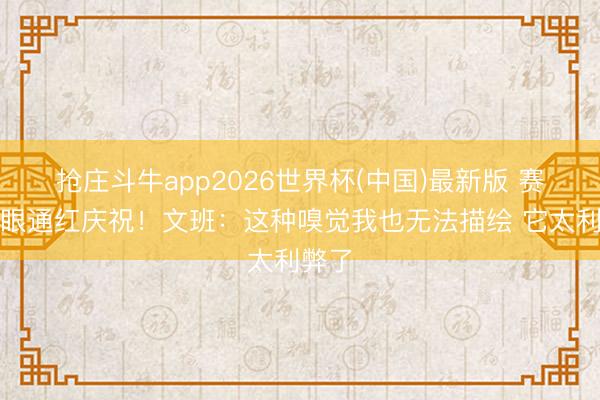 抢庄斗牛app2026世界杯(中国)最新版 赛后双眼通红庆祝！文班：这种嗅觉我也无法描绘 它太利弊了