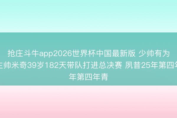 抢庄斗牛app2026世界杯中国最新版 少帅有为！主帅米奇39岁182天带队打进总决赛 夙昔25年第四年青