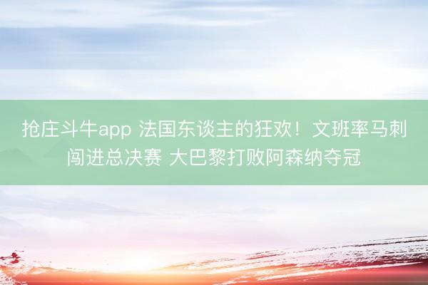 抢庄斗牛app 法国东谈主的狂欢！文班率马刺闯进总决赛 大巴黎打败阿森纳夺冠