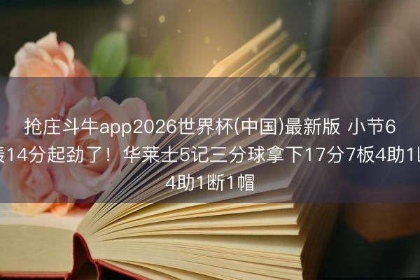 抢庄斗牛app2026世界杯(中国)最新版 小节6中5轰14分起劲了!华莱士5记三分球拿下17分7板4助1断1帽