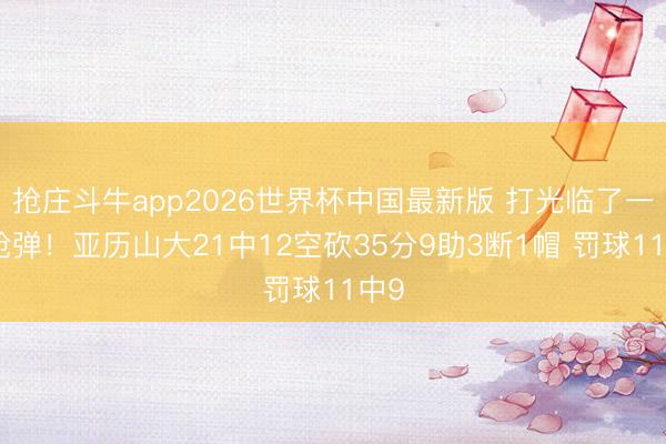 抢庄斗牛app2026世界杯中国最新版 打光临了一颗枪弹!亚历山大21中12空砍35分9助3断1帽 罚球11中9