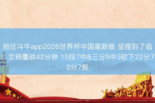 抢庄斗牛app2026世界杯中国最新版 坚捏到了临了!文班鏖战42分钟 15投7中&三分5中3砍下22分7板