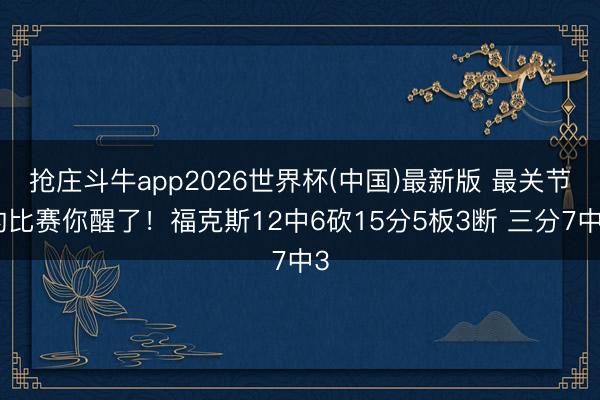 抢庄斗牛app2026世界杯(中国)最新版 最关节的比赛你醒了!福克斯12中6砍15分5板3断 三分7中3
