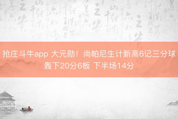 抢庄斗牛app 大元勋！尚帕尼生计新高6记三分球轰下20分6板 下半场14分