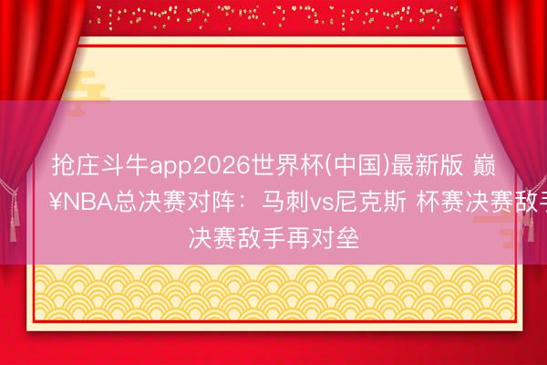 抢庄斗牛app2026世界杯(中国)最新版 巅峰对决💥NBA总决赛对阵：马刺vs尼克斯 杯赛决赛敌手再对垒