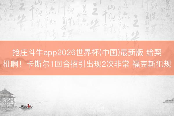 抢庄斗牛app2026世界杯(中国)最新版 给契机啊！卡斯尔1回合招引出现2次非常 福克斯犯规