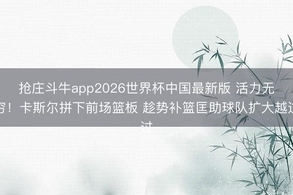 抢庄斗牛app2026世界杯中国最新版 活力无穷！卡斯尔拼下前场