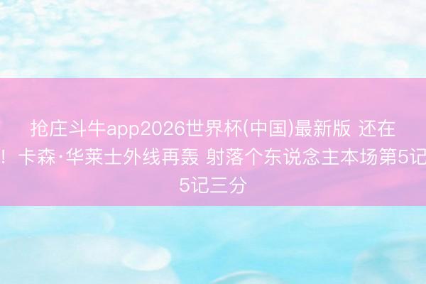 抢庄斗牛app2026世界杯(中国)最新版 还在续命！卡森·华莱士外线再轰 射落个东说念主本场第5记三分