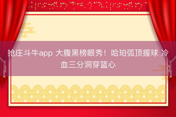 抢庄斗牛app 大腹黑榜眼秀！哈珀弧顶握球 冷血三分洞穿篮心
