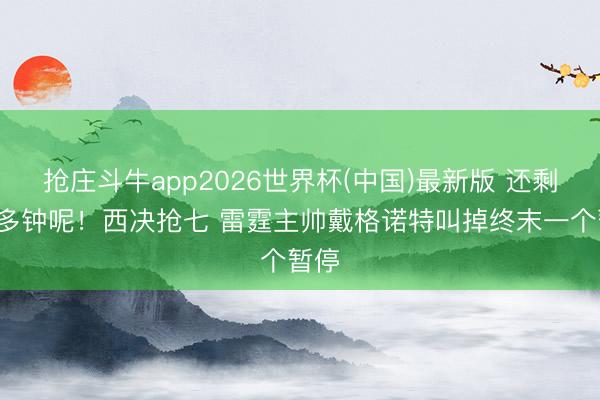 抢庄斗牛app2026世界杯(中国)最新版 还剩4分多钟呢！西决抢七 雷霆主帅戴格诺特叫掉终末一个暂停