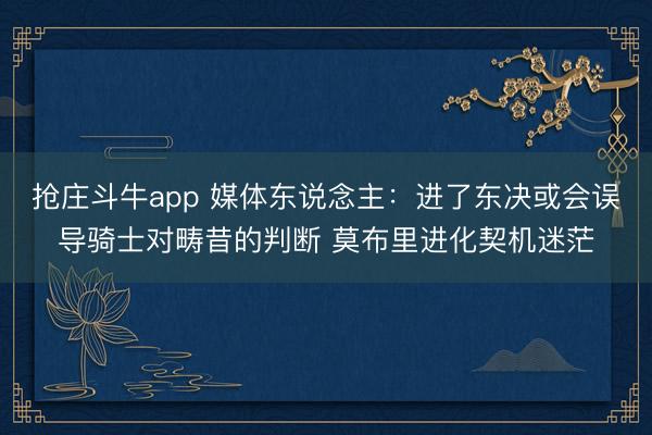 抢庄斗牛app 媒体东说念主：进了东决或会误导骑士对畴昔的判断 莫布里进化契机迷茫