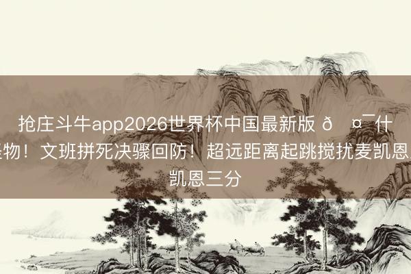抢庄斗牛app2026世界杯中国最新版 🤯什么怪物！文班拼死决骤回防！超远距离起跳搅扰麦凯恩三分