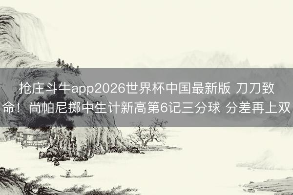 抢庄斗牛app2026世界杯中国最新版 刀刀致命！尚帕尼掷中生计新高第6记三分球 分差再上双