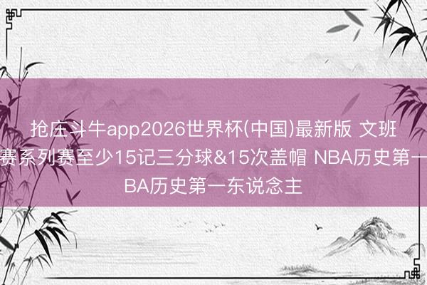抢庄斗牛app2026世界杯(中国)最新版 文班亚马季后赛系列赛至少15记三分球&15次盖帽 NBA历史第一东说念主