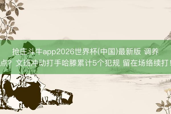 抢庄斗牛app2026世界杯(中国)最新版 调养点？文班冲动打手哈滕累计5个犯规 留在场络续打！