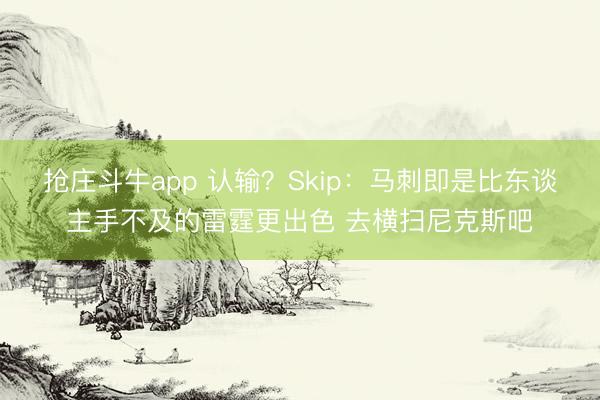 抢庄斗牛app 认输？Skip：马刺即是比东谈主手不及的雷霆更出色 去横扫尼克斯吧