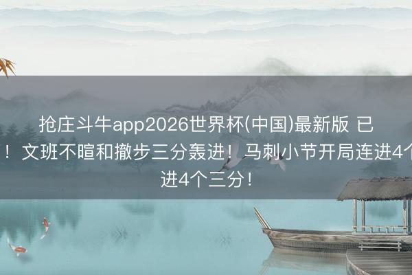抢庄斗牛app2026世界杯(中国)最新版 已而开了！文班不暄和撤步三分轰进！马刺小节开局连进4个三分！
