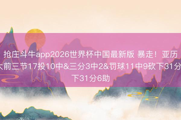 抢庄斗牛app2026世界杯中国最新版 暴走！亚历山大前三节17投10中&三分3中2&罚球11中9砍下31分6助