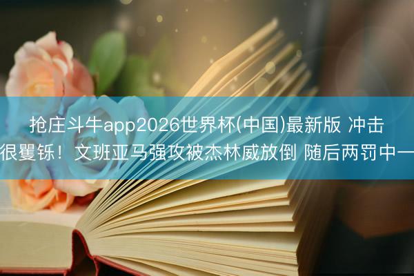 抢庄斗牛app2026世界杯(中国)最新版 冲击很矍铄！文班亚马强攻被杰林威放倒 随后两罚中一