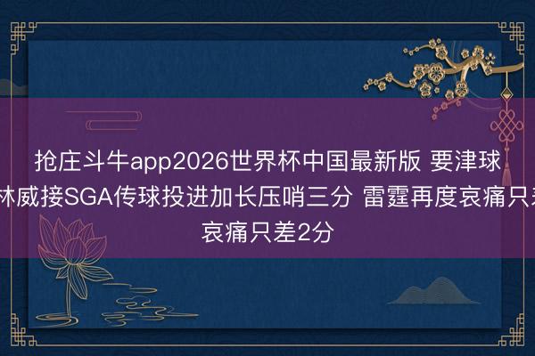 抢庄斗牛app2026世界杯中国最新版 要津球！杰林威接SGA传球投进加长压哨三分 雷霆再度哀痛只差2分