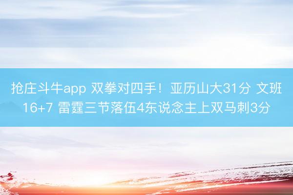抢庄斗牛app 双拳对四手！亚历山大31分 文班16+7 雷霆三节落伍4东说念主上双马刺3分