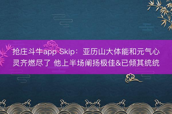 抢庄斗牛app Skip：亚历山大体能和元气心灵齐燃尽了 他上半场阐扬极佳&已倾其统统