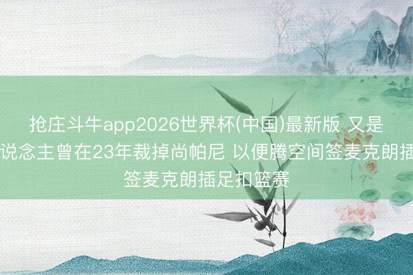 抢庄斗牛app2026世界杯(中国)最新版 又是你？76东说念主曾在23年裁掉尚帕尼 以便腾空间签麦克朗插足扣篮赛