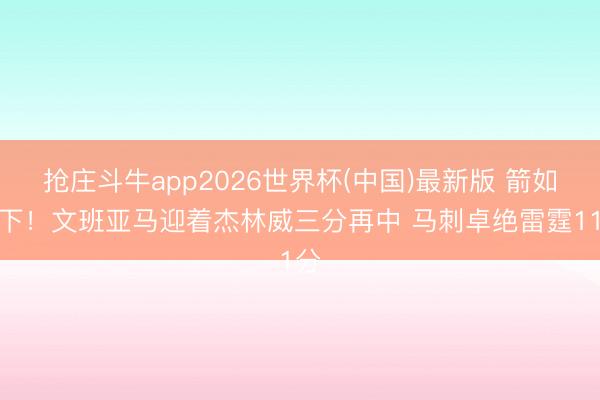 抢庄斗牛app2026世界杯(中国)最新版 箭如雨下！文班亚马迎着杰林威三分再中 马刺卓绝雷霆11分