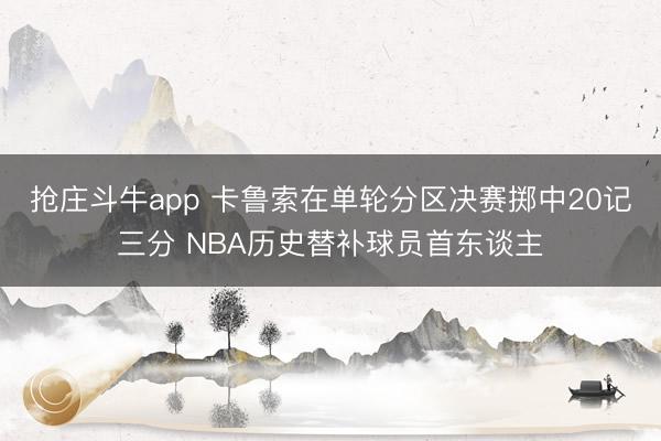 抢庄斗牛app 卡鲁索在单轮分区决赛掷中20记三分 NBA历史替补球员首东谈主