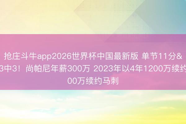 抢庄斗牛app2026世界杯中国最新版 单节11分&三分3中3！尚帕尼年薪300万 2023年以4年1200万续约马刺