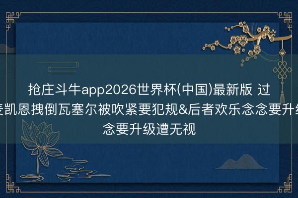 抢庄斗牛app2026世界杯(中国)最新版 过肩摔？麦凯恩拽倒瓦塞尔被吹紧要犯规&后者欢乐念念要升级遭无视