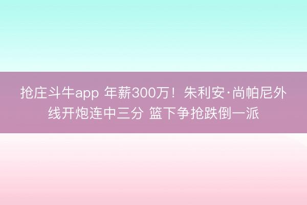 抢庄斗牛app 年薪300万！朱利安·尚帕尼外线开炮连中三分 篮下争抢跌倒一派