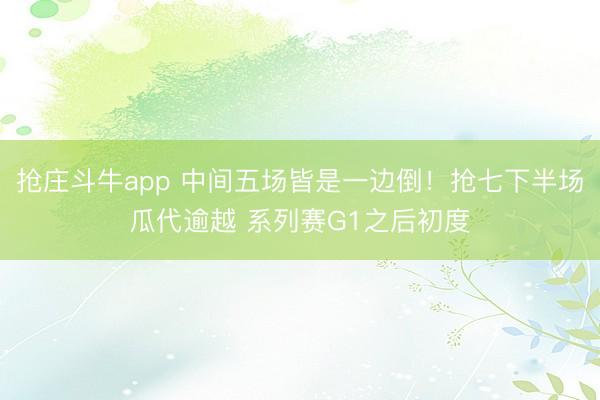 抢庄斗牛app 中间五场皆是一边倒！抢七下半场瓜代逾越 系列赛G1之后初度